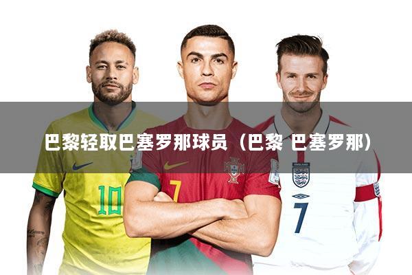 巴黎轻取巴塞罗那球员（巴黎 巴塞罗那）