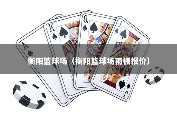 衡阳篮球场（衡阳篮球场雨棚报价）