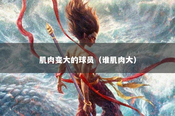 肌肉变大的球员（谁肌肉大）