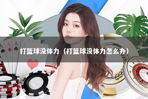 打篮球没体力（打篮球没体力怎么办）