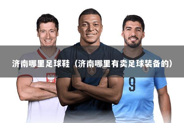 济南哪里足球鞋（济南哪里有卖足球装备的）