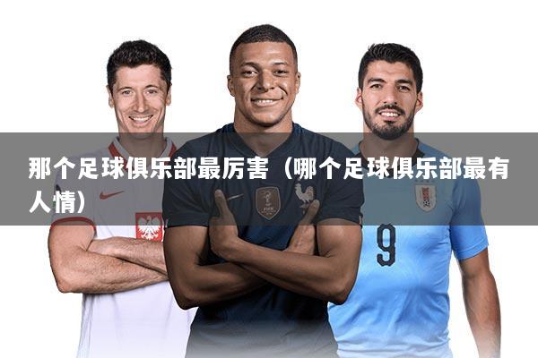 那个足球俱乐部最厉害（哪个足球俱乐部最有人情）
