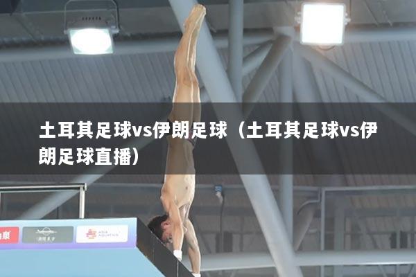 土耳其足球vs伊朗足球（土耳其足球vs伊朗足球直播）