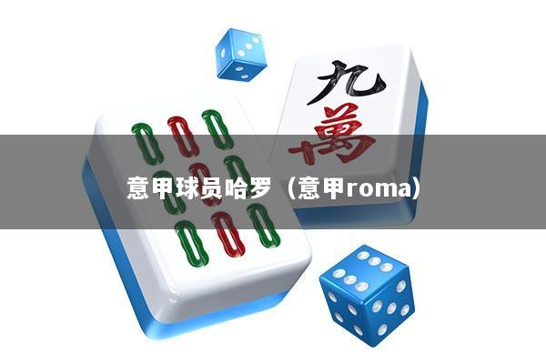 意甲球员哈罗(意甲roma)