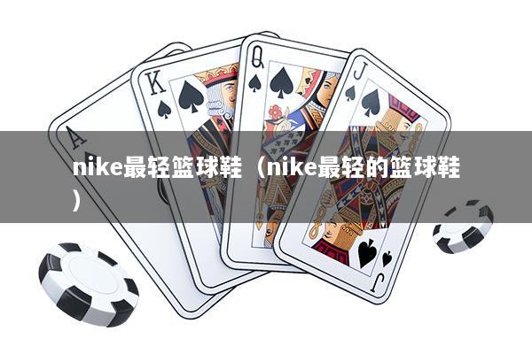 nike最轻篮球鞋（nike最轻的篮球鞋）