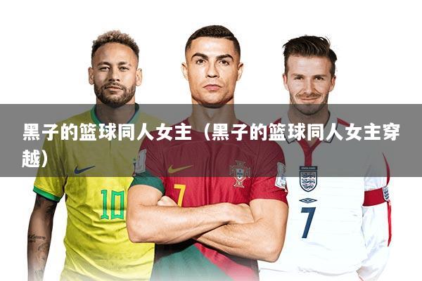 黑子的篮球同人女主（黑子的篮球同人女主穿越）
