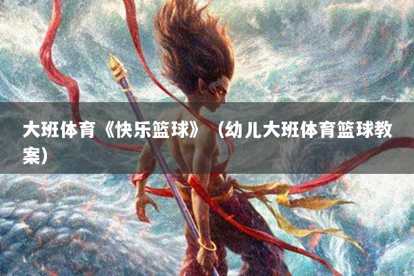 大班体育《快乐篮球》（幼儿大班体育篮球教案）